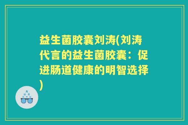 益生菌胶囊刘涛(刘涛代言的益生菌胶囊：促进肠道健康的明智选择)