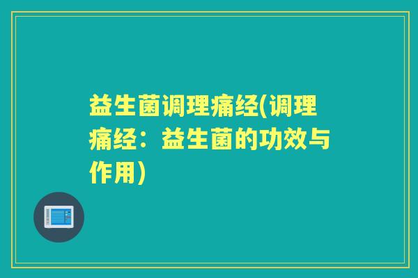 益生菌调理痛经(调理痛经:益生菌的功效与作用) 益生菌调理痛经(调理痛经:益生菌的功效与作用)
