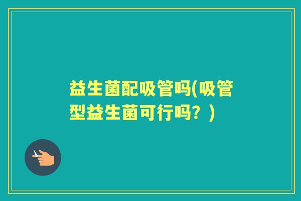 益生菌配吸管吗(吸管型益生菌可行吗?) 益生菌配吸管吗(吸管型益生菌可行吗?)