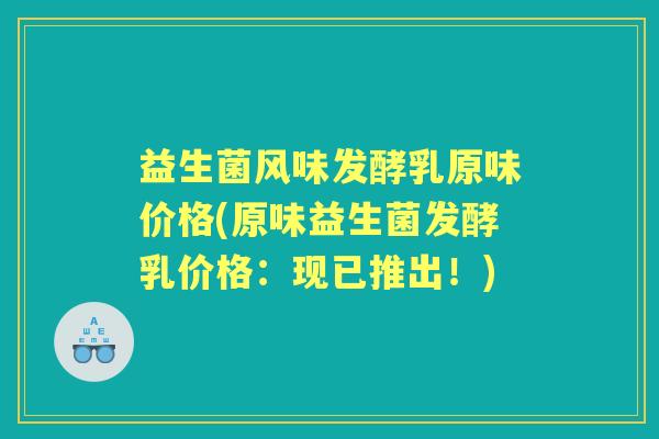 益生菌风味发酵乳原味价格(原味益生菌发酵乳价格:现已推出!) 益生菌风味发酵乳原味价格(原味益生菌发酵乳价格:现已推出!)