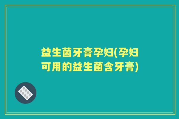 益生菌牙膏孕妇(孕妇可用的益生菌含牙膏) 益生菌牙膏孕妇(孕妇可用的益生菌含牙膏)