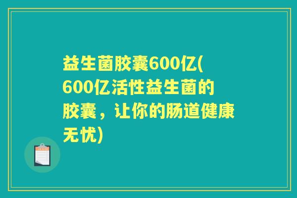 益生菌胶囊600亿(600亿活性益生菌的胶囊,让你的肠道健康无忧) 益生菌胶囊600亿(600亿活性益生菌的胶囊,让你的肠道健康无忧)
