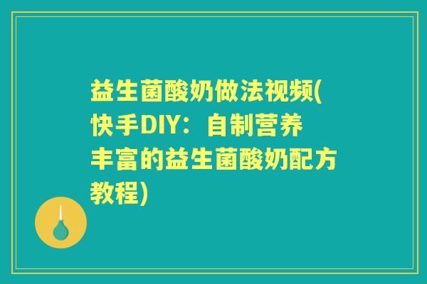 益生菌酸奶做法视频(快手DIY:自制营养丰富的益生菌酸奶配方教程) 益生菌酸奶做法视频(快手DIY:自制营养丰富的益生菌酸奶配方教程)