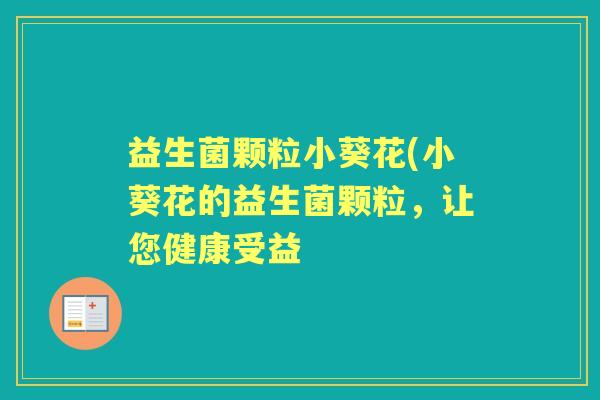 益生菌颗粒小葵花(小葵花的益生菌颗粒，让您健康受益