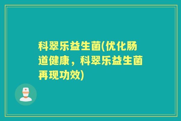 科翠乐益生菌(优化肠道健康,科翠乐益生菌再现功效) 科翠乐益生菌(优化肠道健康,科翠乐益生菌再现功效)