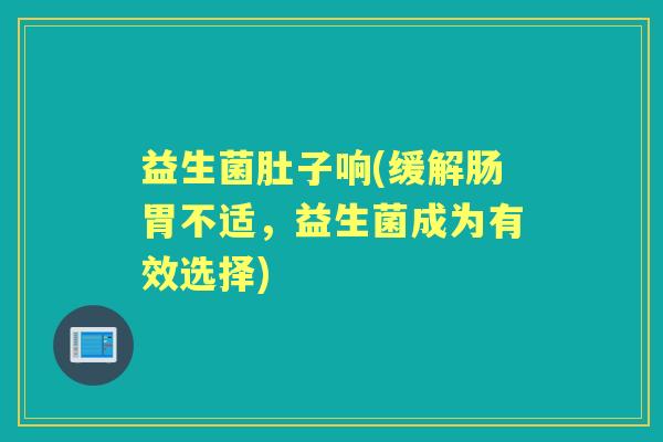 益生菌肚子响(缓解肠胃不适,益生菌成为有效选择) 益生菌肚子响(缓解肠胃不适,益生菌成为有效选择)