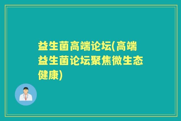 益生菌高端论坛(高端益生菌论坛聚焦微生态健康)