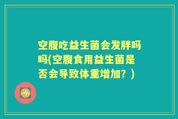 空腹吃益生菌会发胖吗吗(空腹食用益生菌是否会导致体重增加?) 空腹吃益生菌会发胖吗吗(空腹食用益生菌是否会导致体重增加?)
