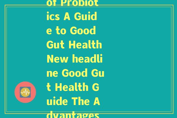 益生菌英文读(The Benefits of Probiotics A Guide to Good Gut HealthNew headline Good Gut Health Guide The Advantages of Probiotics)