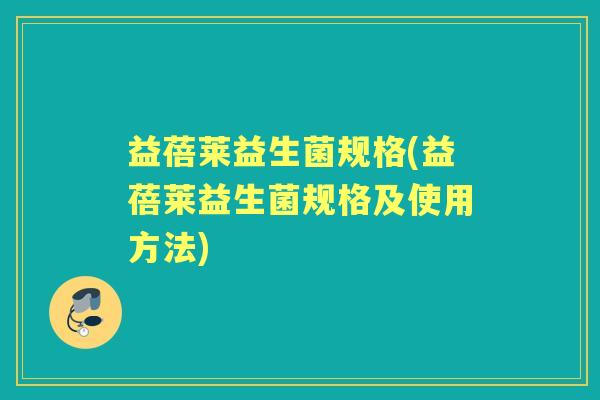 益蓓莱益生菌规格(益蓓莱益生菌规格及使用方法) 益蓓莱益生菌规格(益蓓莱益生菌规格及使用方法)