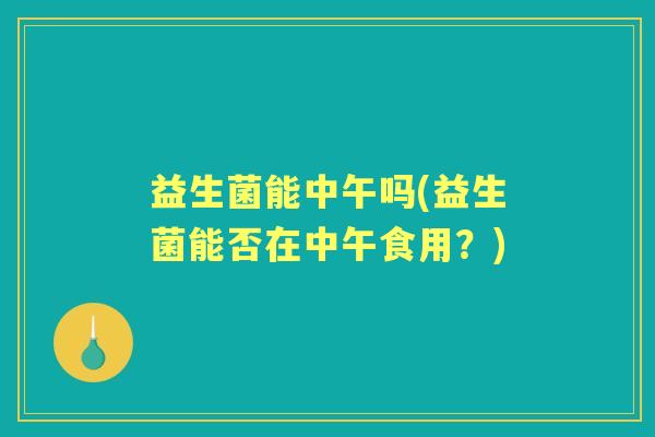 益生菌能中午吗(益生菌能否在中午食用？)