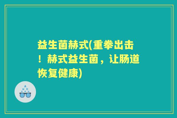 益生菌赫式(重拳出击!赫式益生菌,让肠道恢复健康) 益生菌赫式(重拳出击!赫式益生菌,让肠道恢复健康)