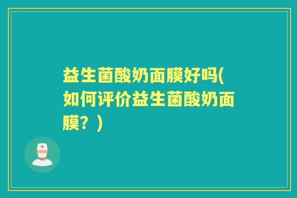 益生菌酸奶面膜好吗(如何评价益生菌酸奶面膜？)