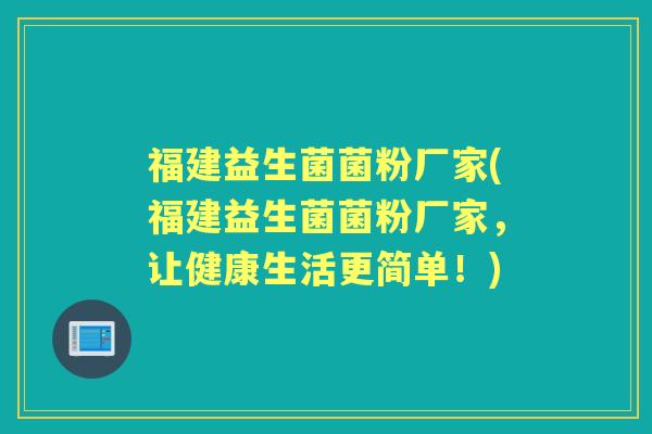 福建益生菌菌粉厂家(福建益生菌菌粉厂家，让健康生活更简单！)