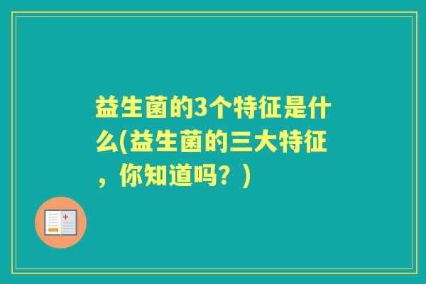 益生菌的3个特征是什么(益生菌的三大特征,你知道吗?) 益生菌的3个特征是什么(益生菌的三大特征,你知道吗?)