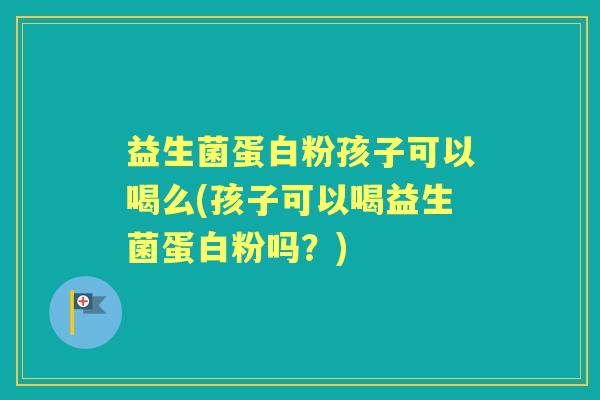 益生菌蛋白粉孩子可以喝么(孩子可以喝益生菌蛋白粉吗?) 益生菌蛋白粉孩子可以喝么(孩子可以喝益生菌蛋白粉吗?)
