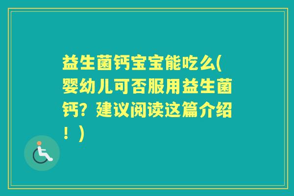 益生菌钙宝宝能吃么(婴幼儿可否服用益生菌钙?建议阅读这篇介绍!) 益生菌钙宝宝能吃么(婴幼儿可否服用益生菌钙?建议阅读这篇介绍!)
