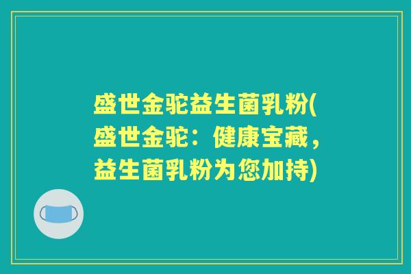 盛世金驼益生菌乳粉(盛世金驼：健康宝藏，益生菌乳粉为您加持)