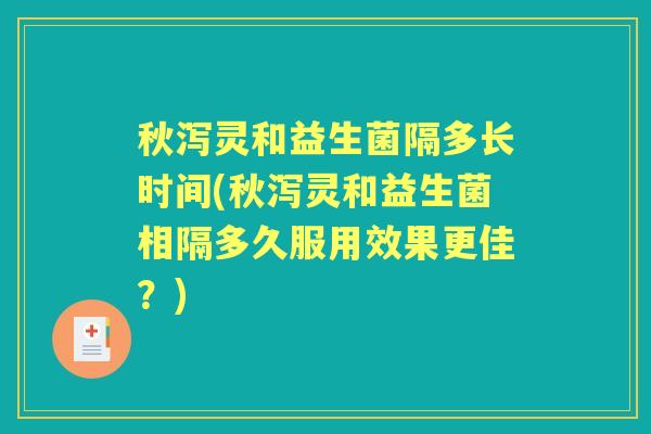 秋泻灵和益生菌隔多长时间(秋泻灵和益生菌相隔多久服用效果更佳?) 秋泻灵和益生菌隔多长时间(秋泻灵和益生菌相隔多久服用效果更佳?)