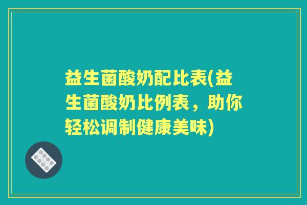 益生菌酸奶配比表(益生菌酸奶比例表，助你轻松调制健康美味)