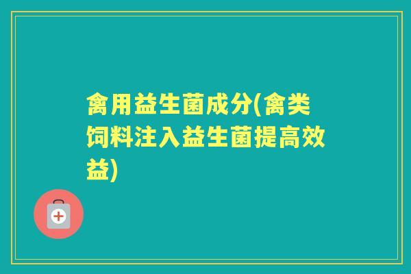 禽用益生菌成分(禽类饲料注入益生菌提高效益) 禽用益生菌成分(禽类饲料注入益生菌提高效益)