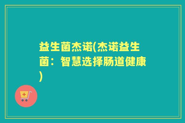 益生菌杰诺(杰诺益生菌：智慧选择肠道健康)