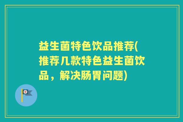 益生菌特色饮品推荐(推荐几款特色益生菌饮品，解决肠胃问题)