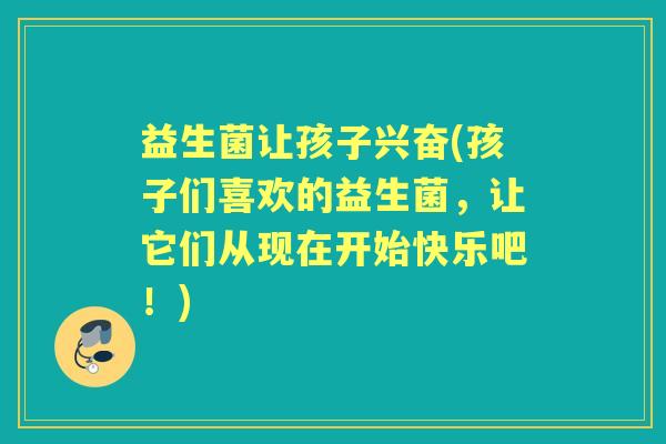 益生菌让孩子兴奋(孩子们喜欢的益生菌，让它们从现在开始快乐吧！)