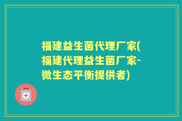 福建益生菌代理厂家(福建代理益生菌厂家-微生态平衡提供者)