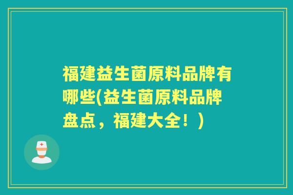 福建益生菌原料品牌有哪些(益生菌原料品牌盘点,福建大全!) 福建益生菌原料品牌有哪些(益生菌原料品牌盘点,福建大全!)