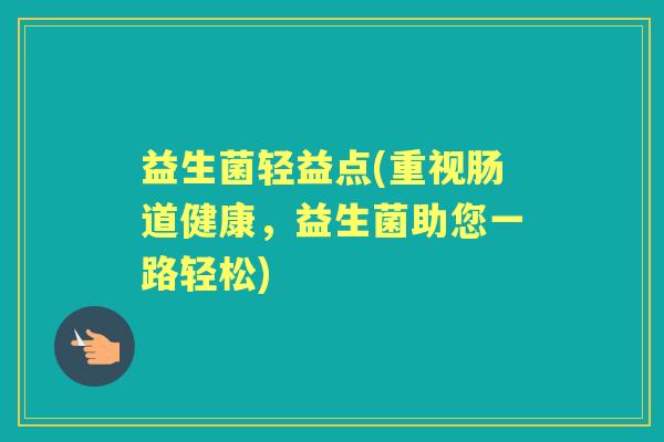 益生菌轻益点(重视肠道健康，益生菌助您一路轻松)