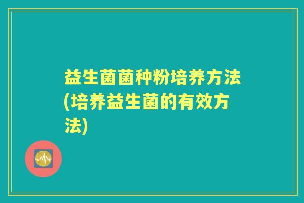 益生菌菌种粉培养方法(培养益生菌的有效方法) 益生菌菌种粉培养方法(培养益生菌的有效方法)