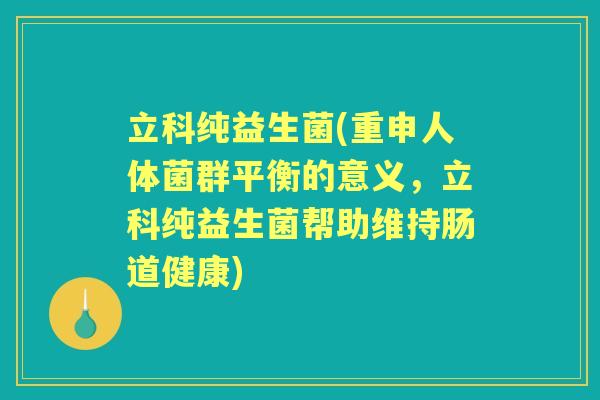 立科纯益生菌(重申人体菌群平衡的意义，立科纯益生菌帮助维持肠道健康)