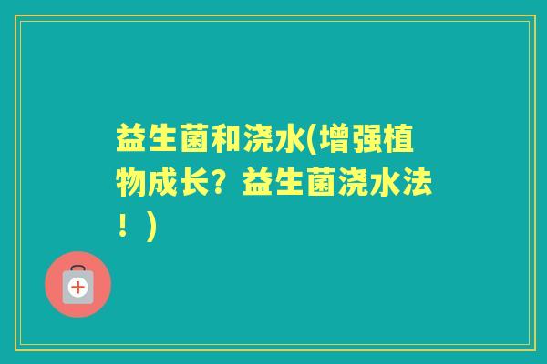 益生菌和浇水(增强植物成长?益生菌浇水法!) 益生菌和浇水(增强植物成长?益生菌浇水法!)