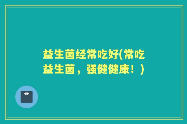 益生菌经常吃好(常吃益生菌，强健健康！)