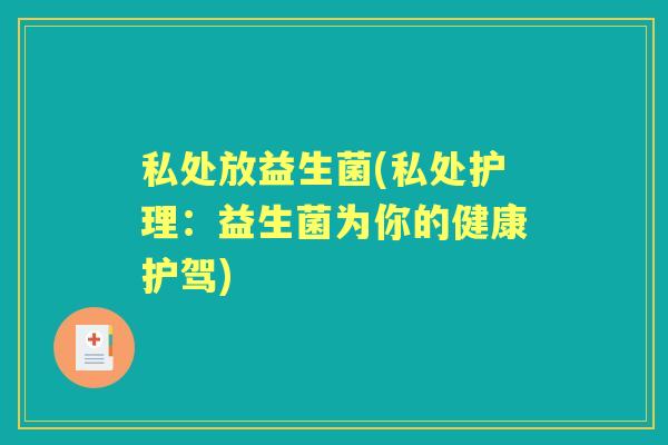 私处放益生菌(私处护理：益生菌为你的健康护驾)