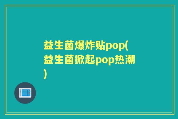 益生菌爆炸贴pop(益生菌掀起pop热潮) 益生菌爆炸贴pop(益生菌掀起pop热潮)