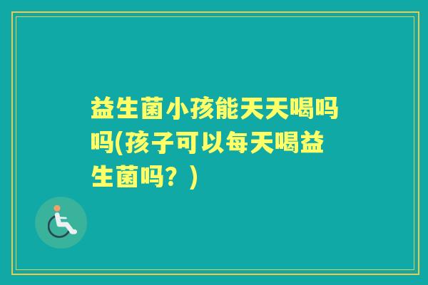 益生菌小孩能天天喝吗吗(孩子可以每天喝益生菌吗?) 益生菌小孩能天天喝吗吗(孩子可以每天喝益生菌吗?)