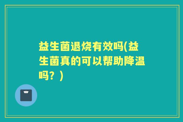 益生菌退烧有效吗(益生菌真的可以帮助降温吗?) 益生菌退烧有效吗(益生菌真的可以帮助降温吗?)