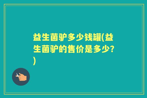 益生菌驴多少钱罐(益生菌驴的售价是多少?) 益生菌驴多少钱罐(益生菌驴的售价是多少?)