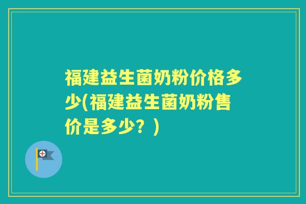 福建益生菌奶粉价格多少(福建益生菌奶粉售价是多少？)