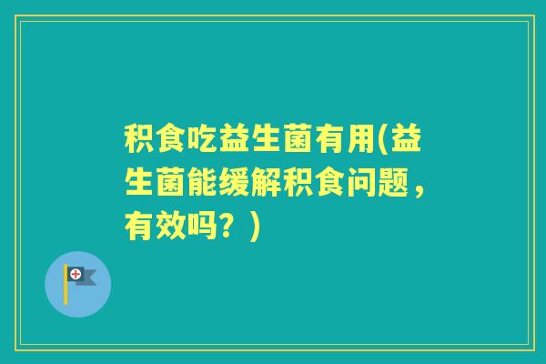 积食吃益生菌有用(益生菌能缓解积食问题，有效吗？)