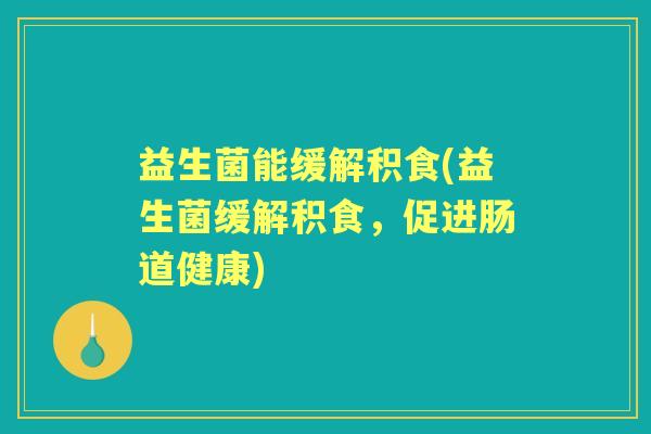 益生菌能缓解积食(益生菌缓解积食，促进肠道健康)