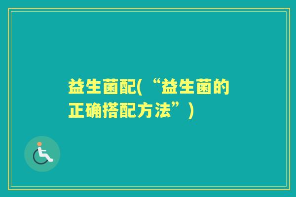 益生菌配(“益生菌的正确搭配方法”) 益生菌配(“益生菌的正确搭配方法”)
