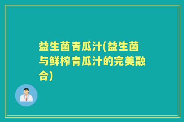 益生菌青瓜汁(益生菌与鲜榨青瓜汁的完美融合)