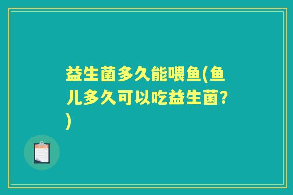 益生菌多久能喂鱼(鱼儿多久可以吃益生菌？)