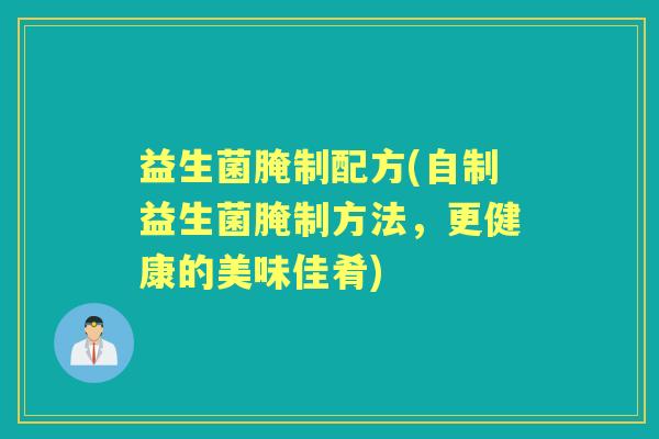 益生菌腌制配方(自制益生菌腌制方法，更健康的美味佳肴)
