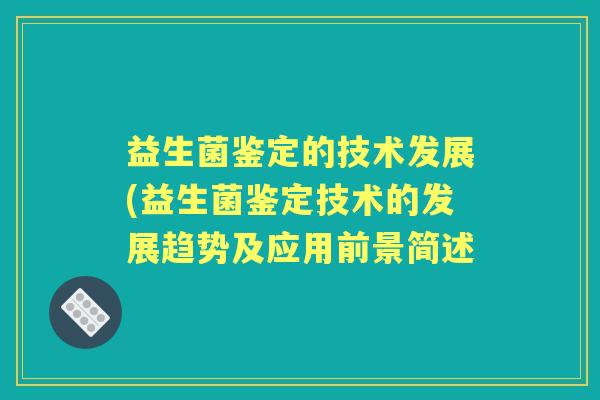 益生菌鉴定的技术发展(益生菌鉴定技术的发展趋势及应用前景简述 益生菌鉴定的技术发展(益生菌鉴定技术的发展趋势及应用前景简述