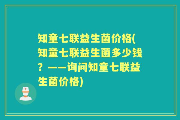 知童七联益生菌价格(知童七联益生菌多少钱?——询问知童七联益生菌价格) 知童七联益生菌价格(知童七联益生菌多少钱?——询问知童七联益生菌价格)