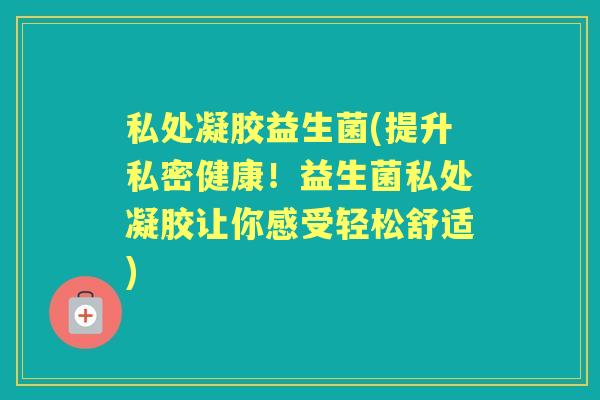 私处凝胶益生菌(提升私密健康！益生菌私处凝胶让你感受轻松舒适)